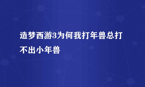 造梦西游3为何我打年兽总打不出小年兽