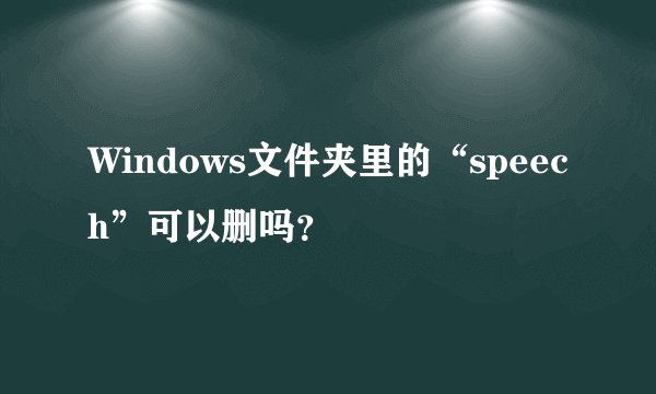 Windows文件夹里的“speech”可以删吗?