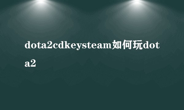 dota2cdkeysteam如何玩dota2