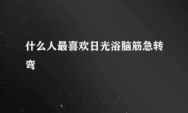 什么人最喜欢日光浴脑筋急转弯