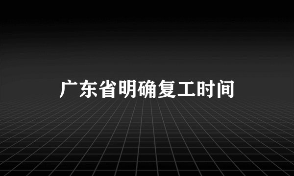 广东省明确复工时间