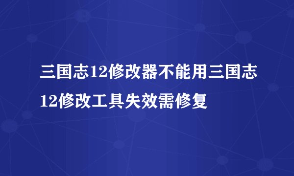 三国志12修改器不能用三国志12修改工具失效需修复