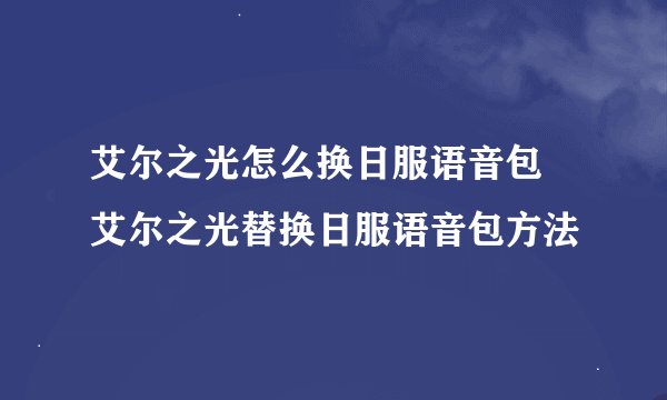 艾尔之光怎么换日服语音包 艾尔之光替换日服语音包方法