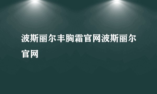 波斯丽尔丰胸霜官网波斯丽尔官网