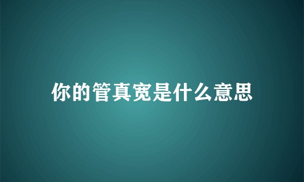 你的管真宽是什么意思