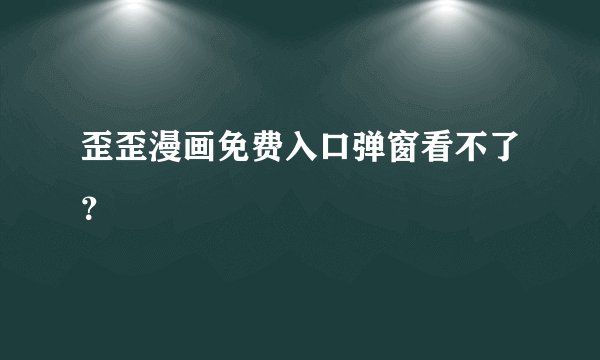 歪歪漫画免费入口弹窗看不了？