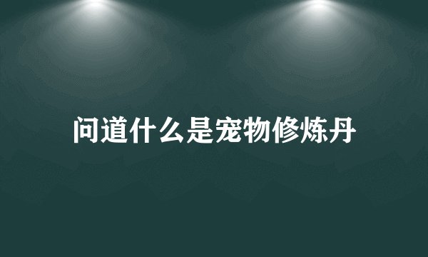问道什么是宠物修炼丹