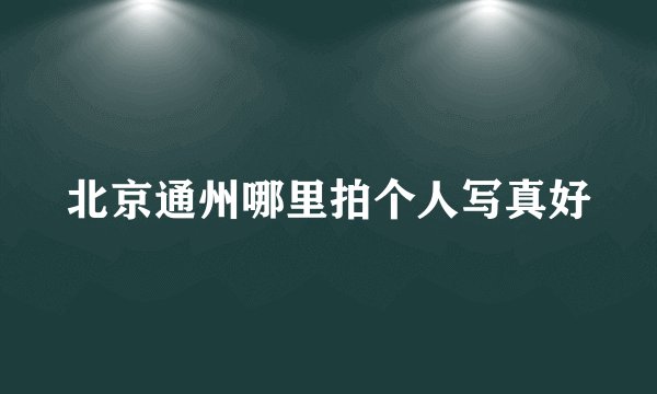 北京通州哪里拍个人写真好