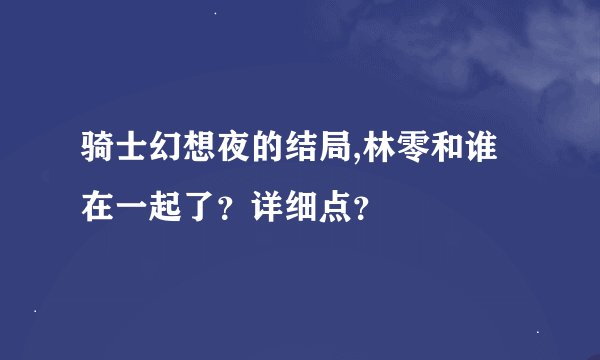 骑士幻想夜的结局,林零和谁在一起了？详细点？