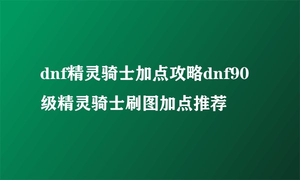 dnf精灵骑士加点攻略dnf90级精灵骑士刷图加点推荐