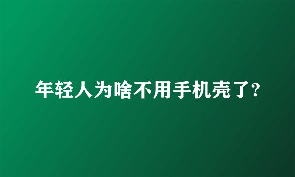 年轻人为啥不用手机壳了?