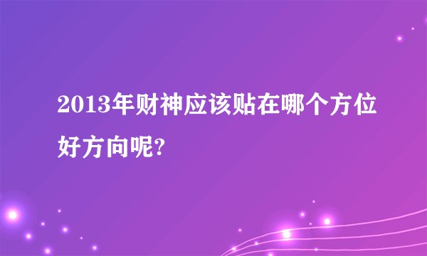 2013年财神应该贴在哪个方位好方向呢?