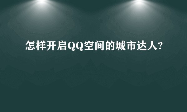 怎样开启QQ空间的城市达人?