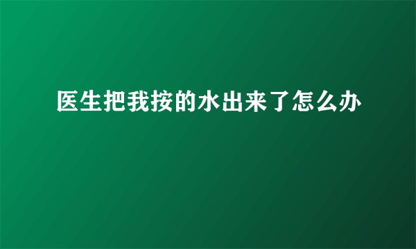 医生把我按的水出来了怎么办