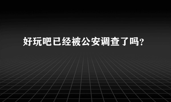 好玩吧已经被公安调查了吗?