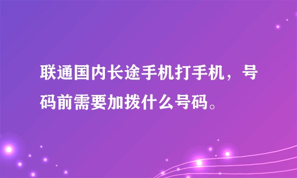 联通国内长途手机打手机，号码前需要加拨什么号码。