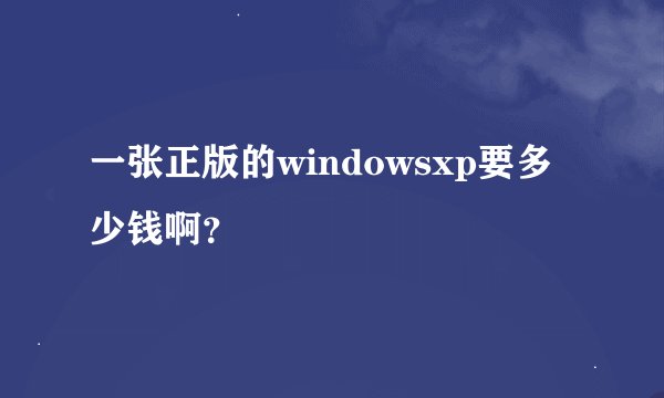 一张正版的windowsxp要多少钱啊？