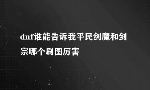dnf谁能告诉我平民剑魔和剑宗哪个刷图厉害