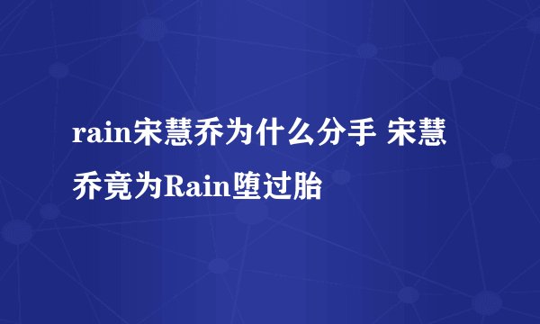 rain宋慧乔为什么分手 宋慧乔竟为Rain堕过胎