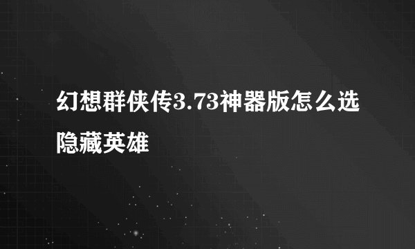 幻想群侠传3.73神器版怎么选隐藏英雄