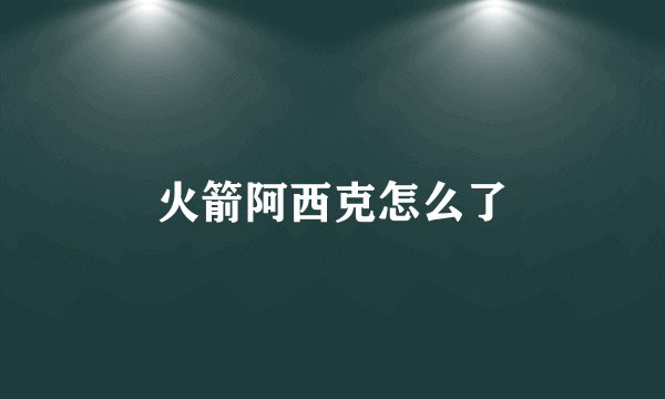 火箭阿西克怎么了