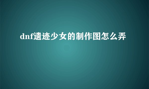 dnf遗迹少女的制作图怎么弄