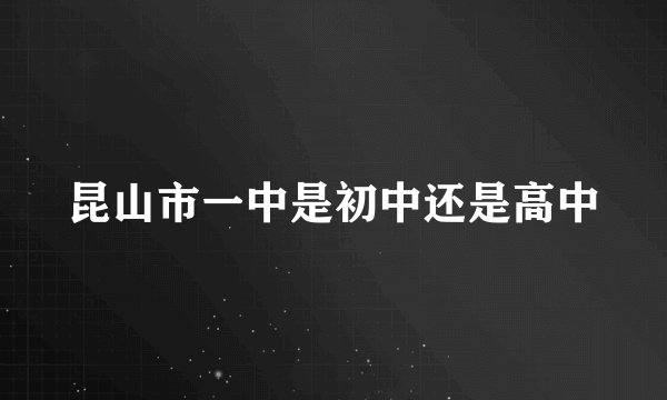 昆山市一中是初中还是高中