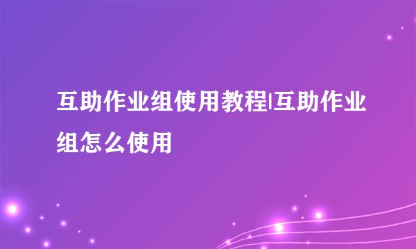 互助作业组使用教程|互助作业组怎么使用