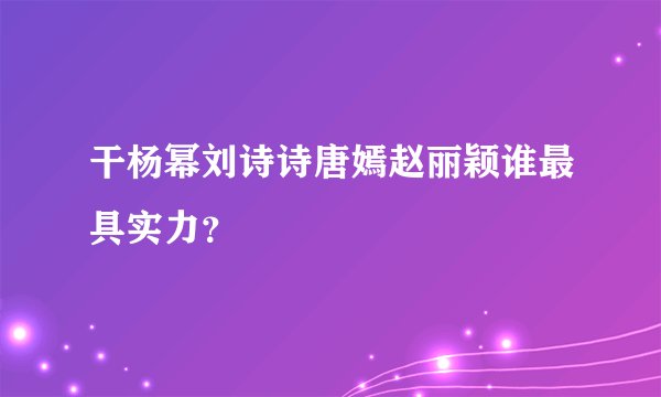 干杨幂刘诗诗唐嫣赵丽颖谁最具实力？