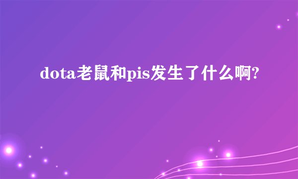 dota老鼠和pis发生了什么啊?