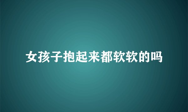 女孩子抱起来都软软的吗