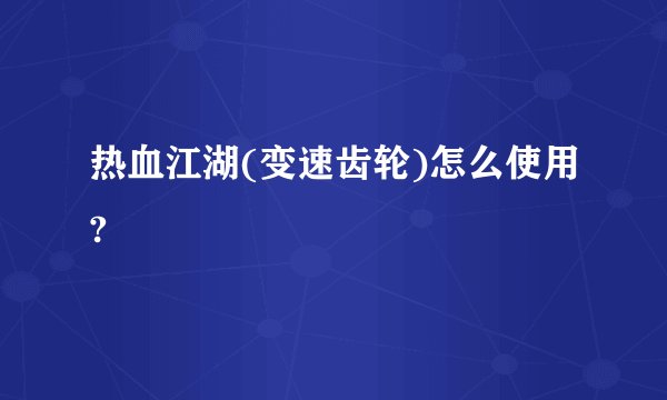 热血江湖(变速齿轮)怎么使用?