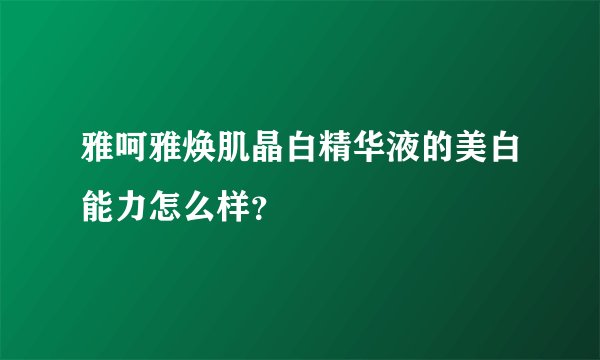 雅呵雅焕肌晶白精华液的美白能力怎么样？