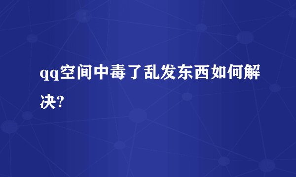qq空间中毒了乱发东西如何解决?