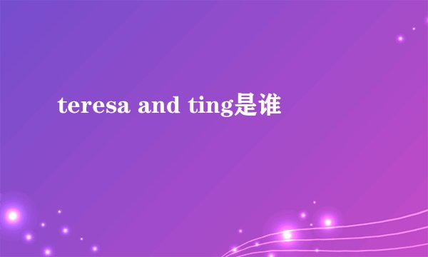 teresa and ting是谁
