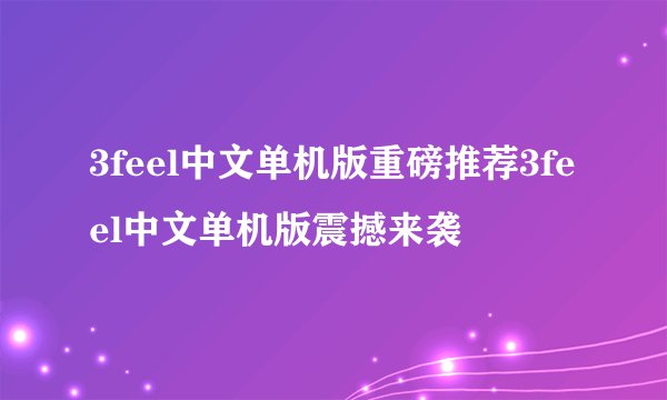 3feel中文单机版重磅推荐3feel中文单机版震撼来袭