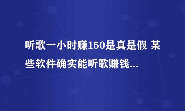 听歌一小时赚150是真是假 某些软件确实能听歌赚钱(但钱不多)