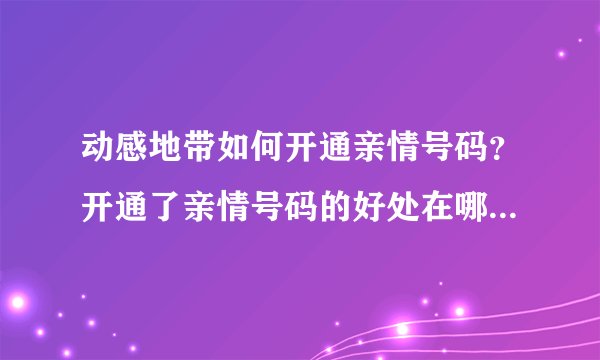 动感地带如何开通亲情号码？开通了亲情号码的好处在哪里？亲情号码的详细介绍？