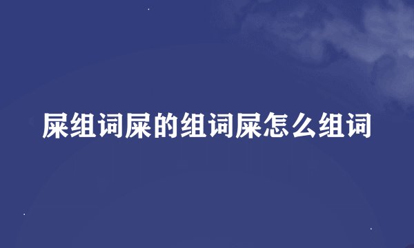 屎组词屎的组词屎怎么组词
