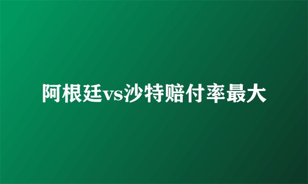 阿根廷vs沙特赔付率最大