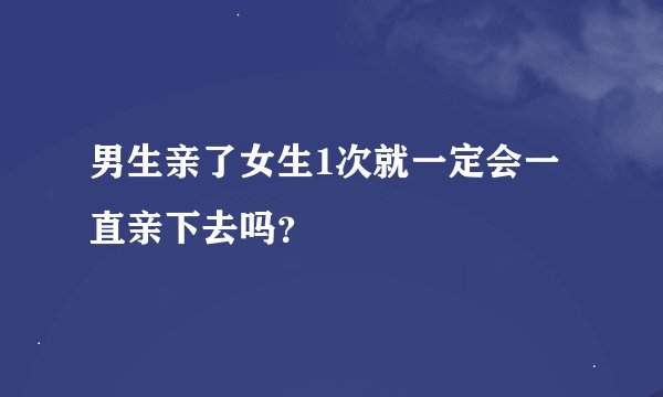 男生亲了女生1次就一定会一直亲下去吗？