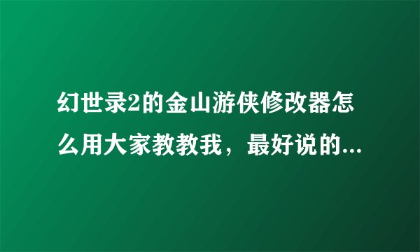 幻世录2的金山游侠修改器怎么用大家教教我，最好说的详细一点