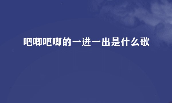 吧唧吧唧的一进一出是什么歌