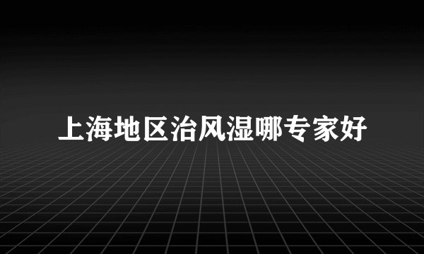 上海地区治风湿哪专家好
