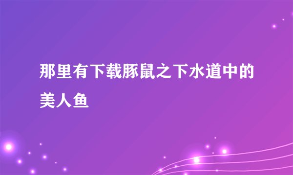 那里有下载豚鼠之下水道中的美人鱼