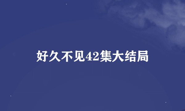 好久不见42集大结局