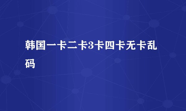 韩国一卡二卡3卡四卡无卡乱码