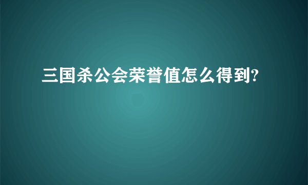 三国杀公会荣誉值怎么得到?