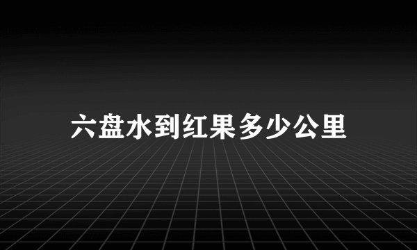 六盘水到红果多少公里