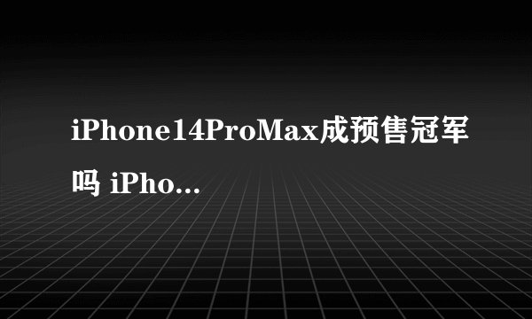 iPhone14ProMax成预售冠军吗 iPhone14ProMax为什么卖得这么好